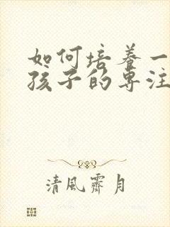 如何培养一年级孩子的专注力