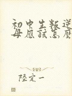 初中生叛逆期父母应该怎么做教育