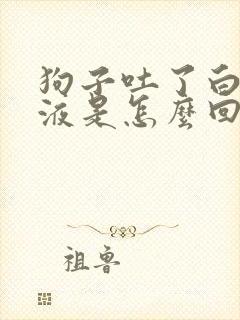 狗子吐了白色粘液是怎么回事