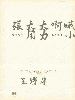 张太太啊哦灬嗯灬用力灬小说