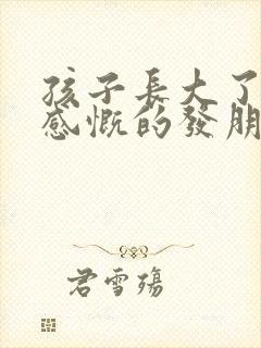 孩子长大了母亲感慨的发朋友圈的句子