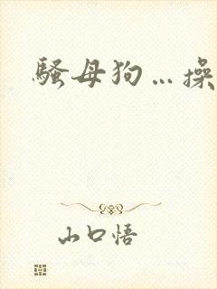 骚母狗…操死你