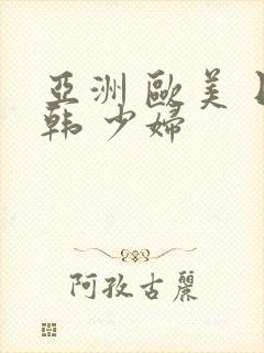 亚洲 欧美 日韩 少妇