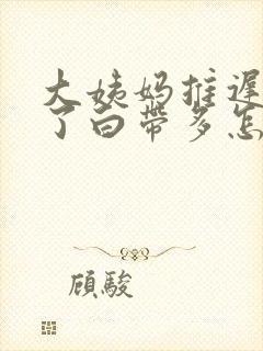 大姨妈推迟四天了白带多怎么回事