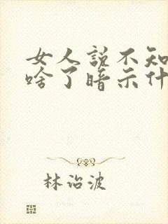 女人说不知道说啥了暗示什么