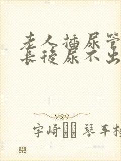 老人插尿管时间长后尿不出来怎么办