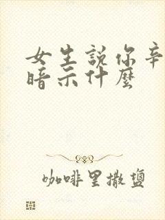 女生说你辛苦了暗示什么