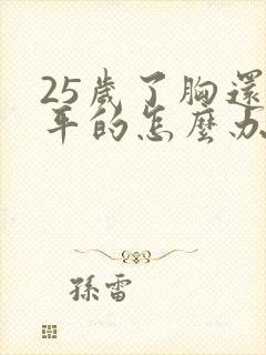 25岁了胸还是平的怎么办啊