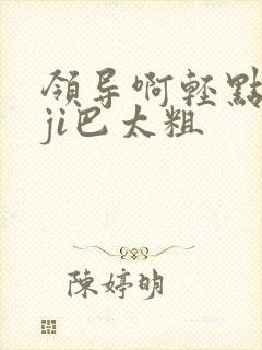 领导啊轻点灬大ji巴太粗