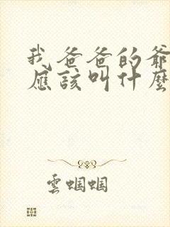 我爸爸的爷爷我应该叫什么?