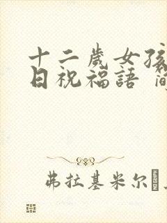 十二岁女孩子生日祝福语 简短暖心