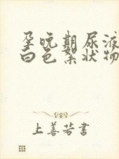 孕晚期尿液里有白色絮状物