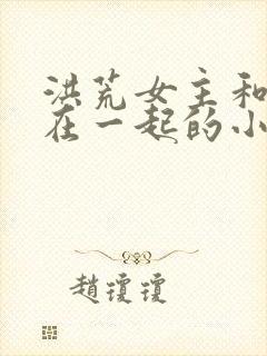 洪荒女主和罗睺在一起的小说