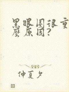 黑眼圈很重是什么原因?