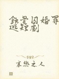 蚀骨囚婚罪妻出逃短剧