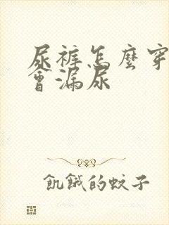 尿裤怎么穿才不会漏尿