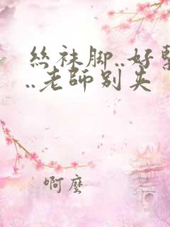 丝袜脚..好紧..老师别夹