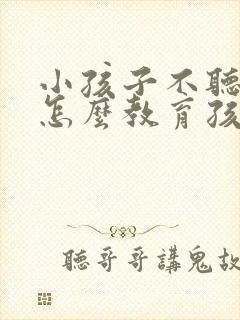 小孩子不听话要怎么教育孩子