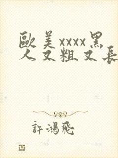 欧美xxxx黑人又粗又长精品