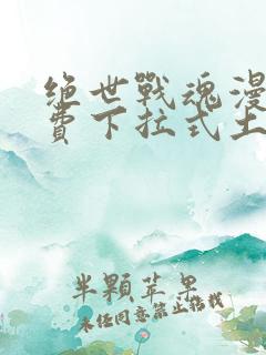 绝世战魂漫画免费下拉式土豪漫画