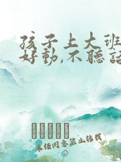 孩子上大班了,好动,不听话怎么办