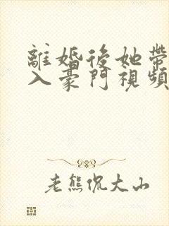 离婚后她带崽嫁入豪门视频
