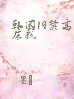 韩国19禁高潮床戏