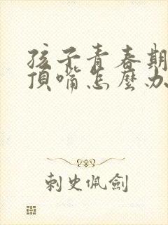 孩子青春期叛逆顶嘴怎么办