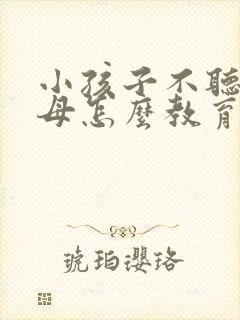 小孩子不听话父母怎么教育孩子