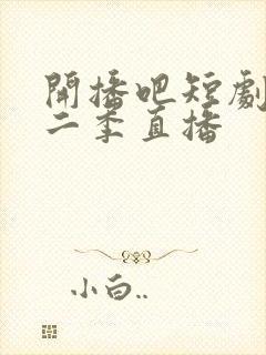 开播吧短剧季第二季直播