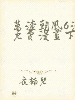 万渣朝凰6漫画免费漫画下拉式