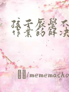 孩子厌学不想写作业的解决方法