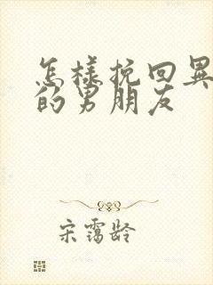 怎样挽回异地恋的男朋友