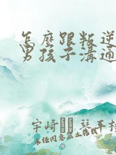 怎么跟叛逆期的男孩子沟通