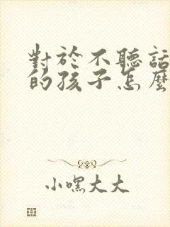 对于不听话叛逆的孩子怎么教育