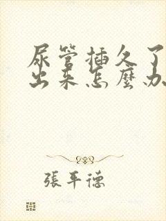 尿管插久了尿不出来怎么办