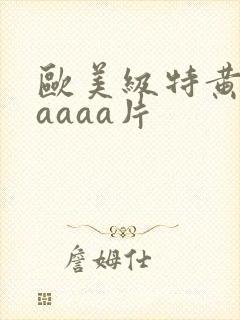 欧美级特黄aaaaaa片