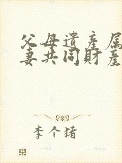 父母遗产属于夫妻共同财产