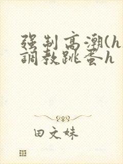 强制高潮(h)调教跳蛋h