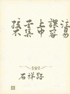 孩子上课注意力不集中容易走神怎么办