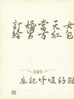 订婚当天女方要给男方红包吗