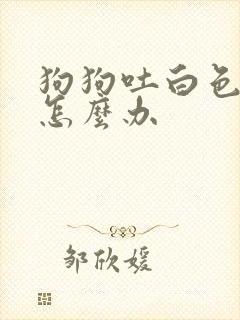 狗狗吐白色粘液怎么办