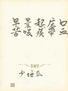 早晨起床口臭口苦咳痰带血