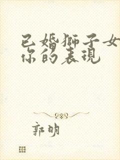 已婚狮子女喜欢你的表现