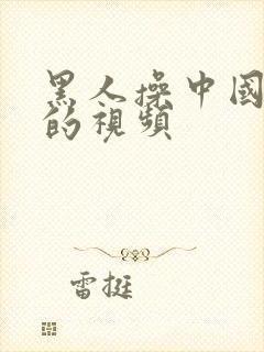 黑人操中国女人的视频