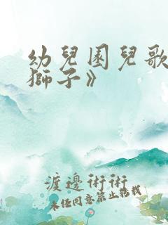 幼儿园儿歌《小狮子》