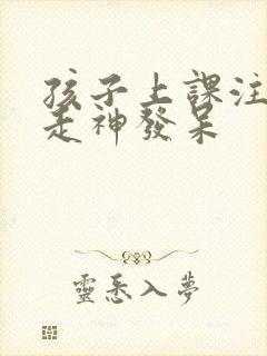 孩子上课注意力走神发呆