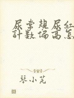 尿常规尿红细胞计数偏高怎么回事