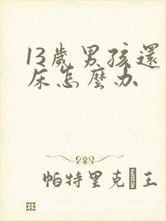 13岁男孩还尿床怎么办