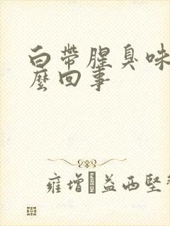 白带腥臭味是怎么回事